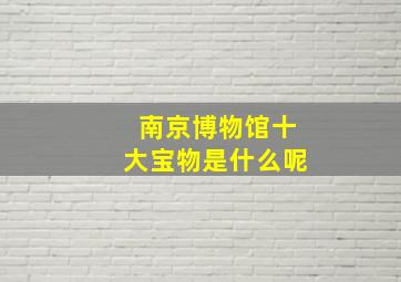 南京博物馆十大宝物是什么呢