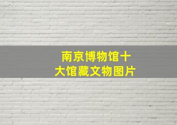 南京博物馆十大馆藏文物图片