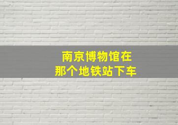 南京博物馆在那个地铁站下车