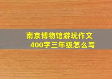 南京博物馆游玩作文400字三年级怎么写