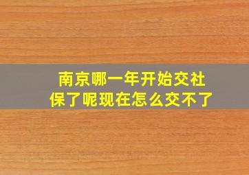 南京哪一年开始交社保了呢现在怎么交不了