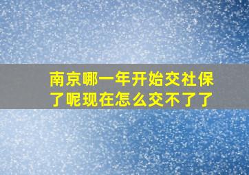 南京哪一年开始交社保了呢现在怎么交不了了