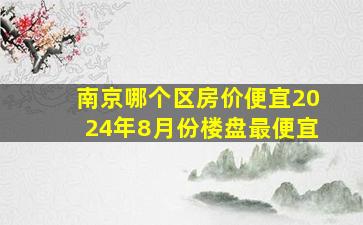 南京哪个区房价便宜2024年8月份楼盘最便宜