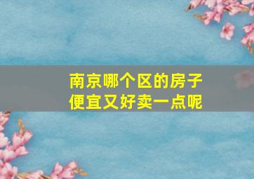 南京哪个区的房子便宜又好卖一点呢