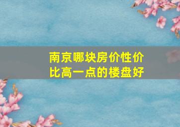 南京哪块房价性价比高一点的楼盘好