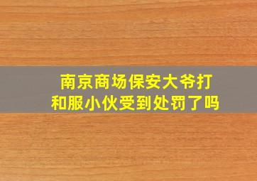 南京商场保安大爷打和服小伙受到处罚了吗