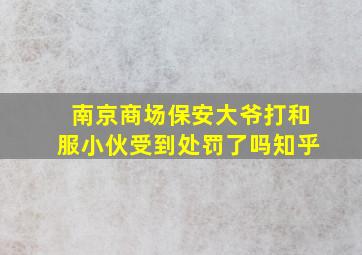 南京商场保安大爷打和服小伙受到处罚了吗知乎