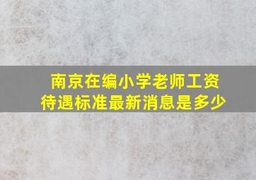 南京在编小学老师工资待遇标准最新消息是多少