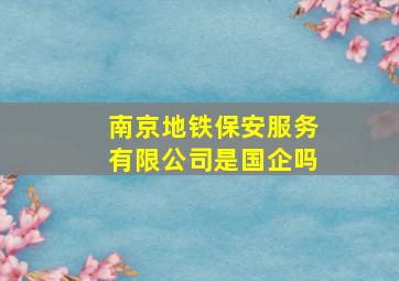 南京地铁保安服务有限公司是国企吗