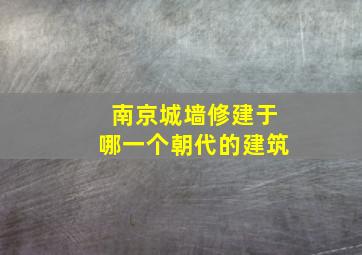 南京城墙修建于哪一个朝代的建筑