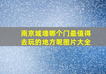 南京城墙哪个门最值得去玩的地方呢图片大全