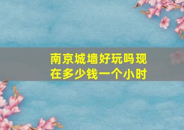 南京城墙好玩吗现在多少钱一个小时