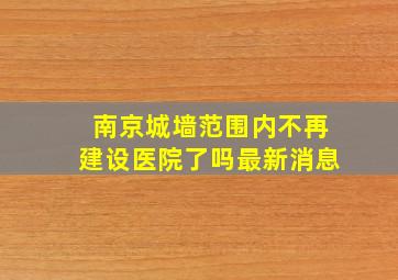 南京城墙范围内不再建设医院了吗最新消息