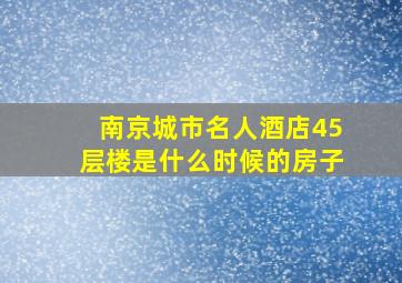 南京城市名人酒店45层楼是什么时候的房子