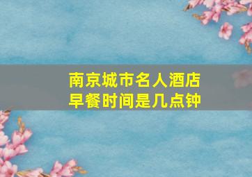 南京城市名人酒店早餐时间是几点钟