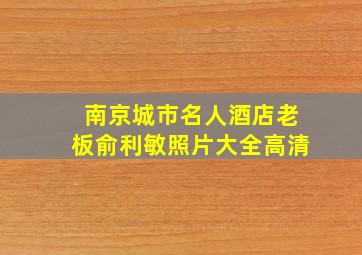 南京城市名人酒店老板俞利敏照片大全高清