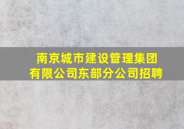 南京城市建设管理集团有限公司东部分公司招聘