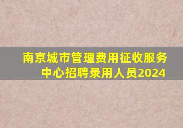 南京城市管理费用征收服务中心招聘录用人员2024