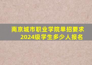 南京城市职业学院单招要求2024级学生多少人报名