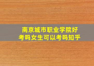 南京城市职业学院好考吗女生可以考吗知乎