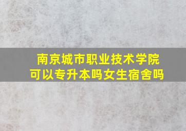 南京城市职业技术学院可以专升本吗女生宿舍吗