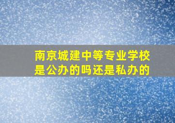 南京城建中等专业学校是公办的吗还是私办的