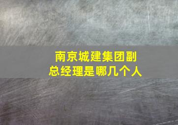 南京城建集团副总经理是哪几个人