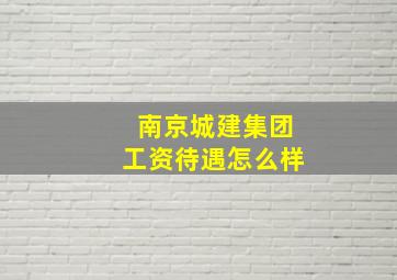 南京城建集团工资待遇怎么样