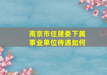 南京市住建委下属事业单位待遇如何