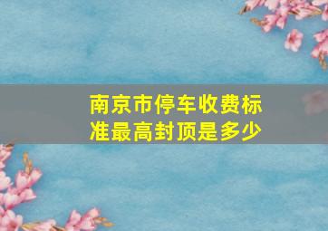 南京市停车收费标准最高封顶是多少