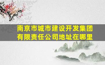 南京市城市建设开发集团有限责任公司地址在哪里