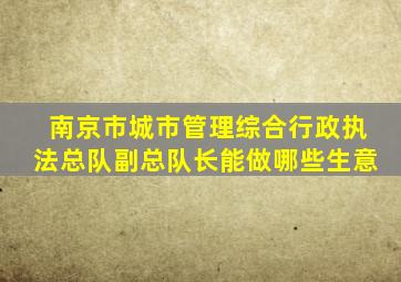 南京市城市管理综合行政执法总队副总队长能做哪些生意