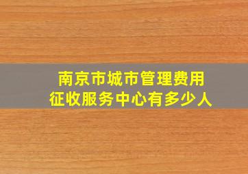 南京市城市管理费用征收服务中心有多少人