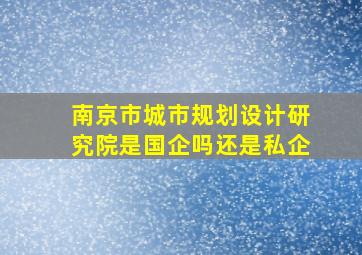 南京市城市规划设计研究院是国企吗还是私企