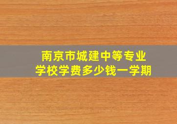 南京市城建中等专业学校学费多少钱一学期