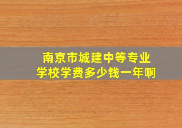 南京市城建中等专业学校学费多少钱一年啊