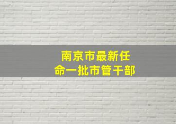 南京市最新任命一批市管干部