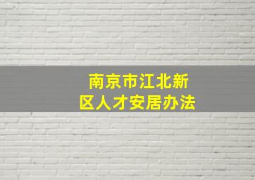 南京市江北新区人才安居办法