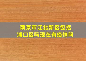 南京市江北新区包括浦口区吗现在有疫情吗