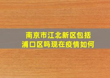 南京市江北新区包括浦口区吗现在疫情如何