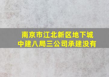 南京市江北新区地下城中建八局三公司承建没有