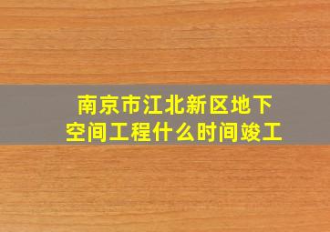 南京市江北新区地下空间工程什么时间竣工