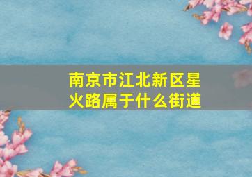 南京市江北新区星火路属于什么街道