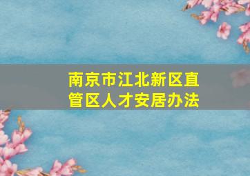 南京市江北新区直管区人才安居办法