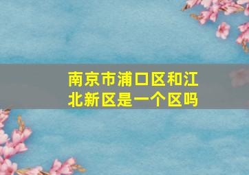 南京市浦口区和江北新区是一个区吗