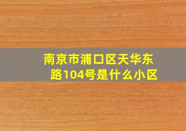 南京市浦口区天华东路104号是什么小区