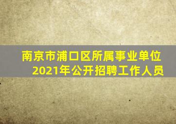 南京市浦口区所属事业单位2021年公开招聘工作人员