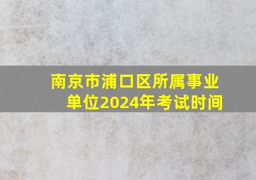 南京市浦口区所属事业单位2024年考试时间