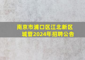 南京市浦口区江北新区城管2024年招聘公告