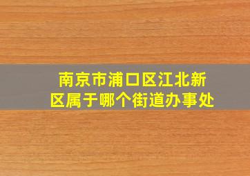 南京市浦口区江北新区属于哪个街道办事处